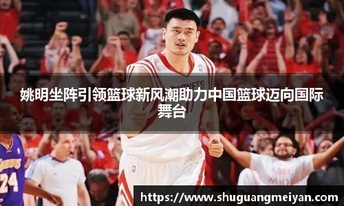 姚明坐阵引领篮球新风潮助力中国篮球迈向国际舞台