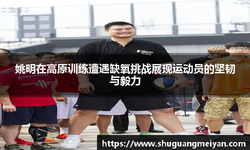 姚明在高原训练遭遇缺氧挑战展现运动员的坚韧与毅力