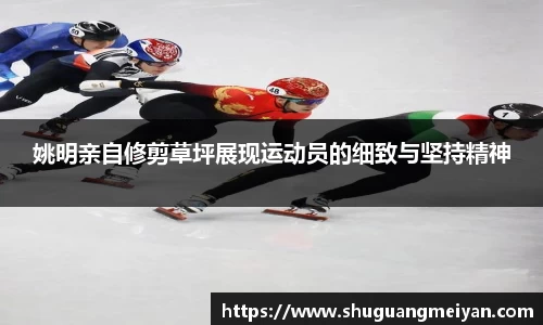 姚明亲自修剪草坪展现运动员的细致与坚持精神