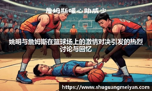 姚明与詹姆斯在篮球场上的激情对决引发的热烈讨论与回忆