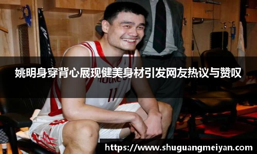 姚明身穿背心展现健美身材引发网友热议与赞叹