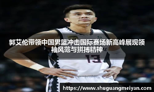 郭艾伦带领中国男篮冲击国际赛场新高峰展现领袖风范与拼搏精神